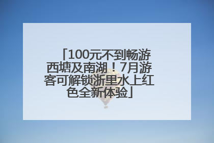 100元不到畅游西塘及南湖！7月游客可解锁浙里水上红色全新体验